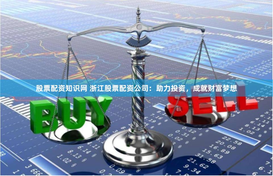 股票配资知识网 浙江股票配资公司：助力投资，成就财富梦想