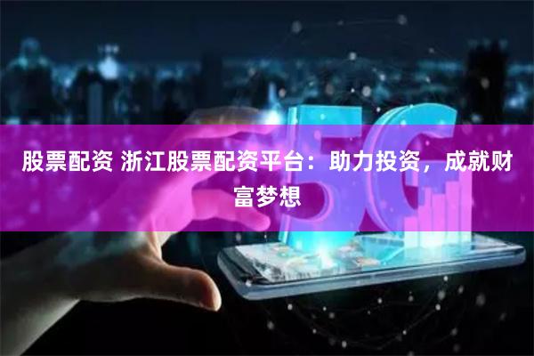 股票配资 浙江股票配资平台：助力投资，成就财富梦想