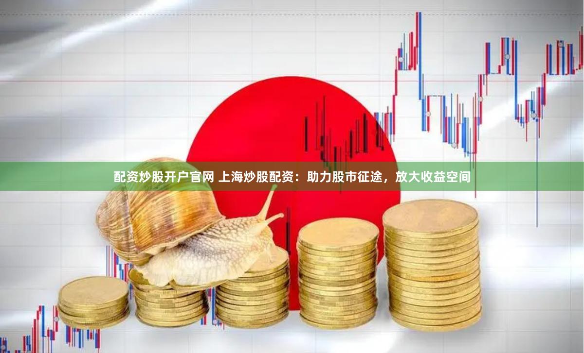 配资炒股开户官网 上海炒股配资：助力股市征途，放大收益空间