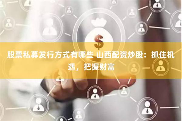 股票私募发行方式有哪些 山西配资炒股：抓住机遇，把握财富