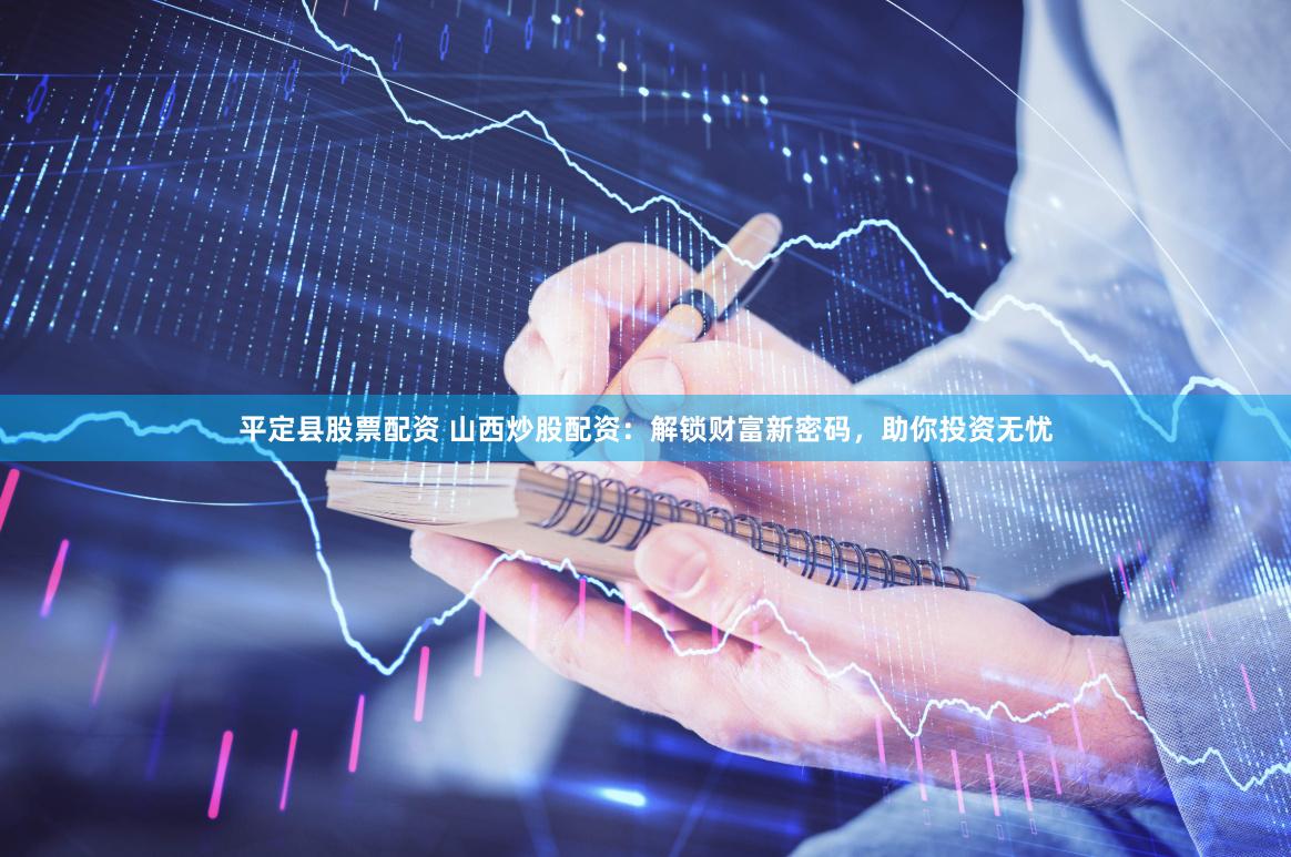 平定县股票配资 山西炒股配资：解锁财富新密码，助你投资无忧