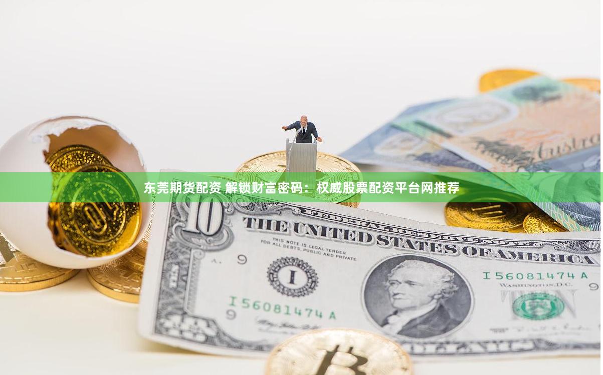 东莞期货配资 解锁财富密码：权威股票配资平台网推荐